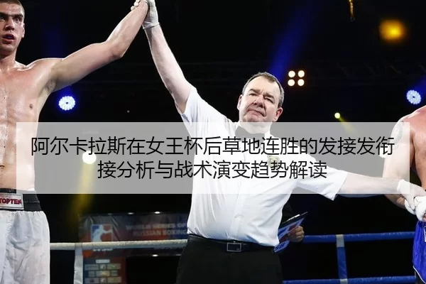 阿尔卡拉斯在女王杯后草地连胜的发接发衔接分析与战术演变趋势解读