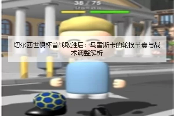 切尔西世俱杯首战取胜后：马雷斯卡的轮换节奏与战术调整解析