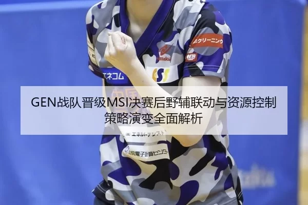 GEN战队晋级MSI决赛后野辅联动与资源控制策略演变全面解析