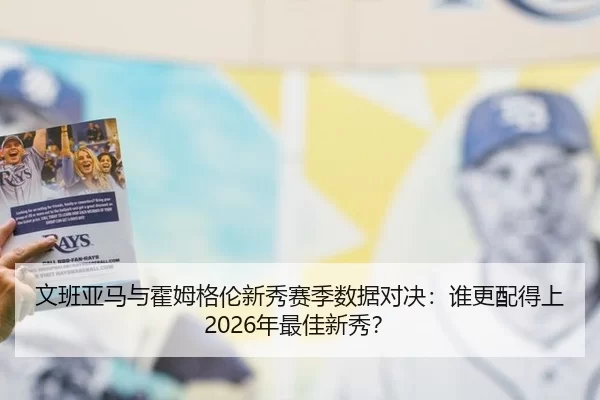 文班亚马与霍姆格伦新秀赛季数据对决：谁更配得上2026年最佳新秀？